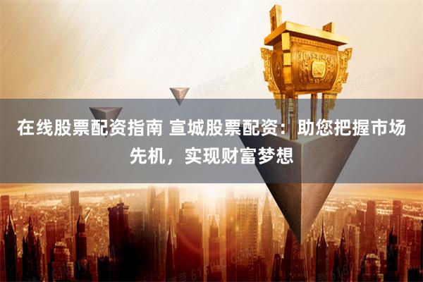 在线股票配资指南 宣城股票配资：助您把握市场先机，实现财富梦想