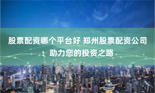 股票配资哪个平台好 郑州股票配资公司：助力您的投资之路