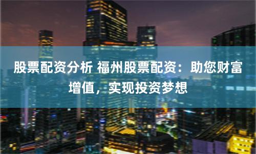 股票配资分析 福州股票配资：助您财富增值，实现投资梦想