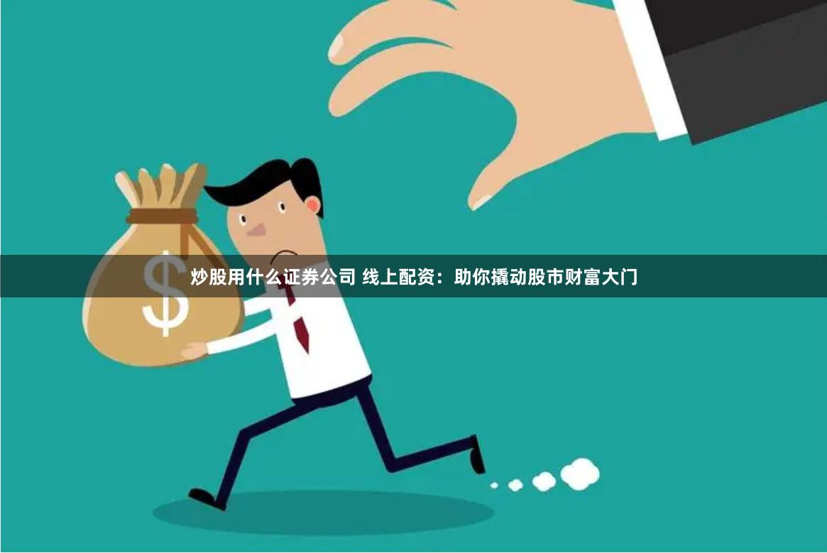 炒股用什么证券公司 线上配资：助你撬动股市财富大门