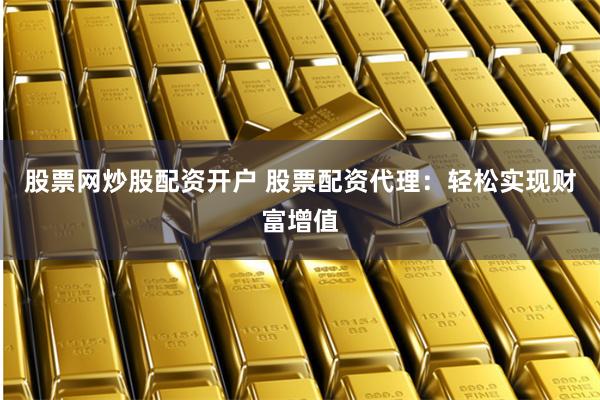 股票网炒股配资开户 股票配资代理：轻松实现财富增值