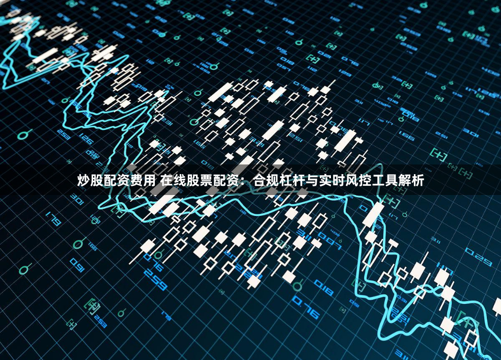 炒股配资费用 在线股票配资：合规杠杆与实时风控工具解析