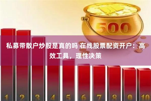 私募带散户炒股是真的吗 在线股票配资开户：高效工具，理性决策