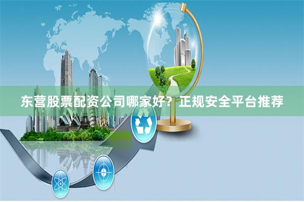 东营股票配资公司哪家好？正规安全平台推荐