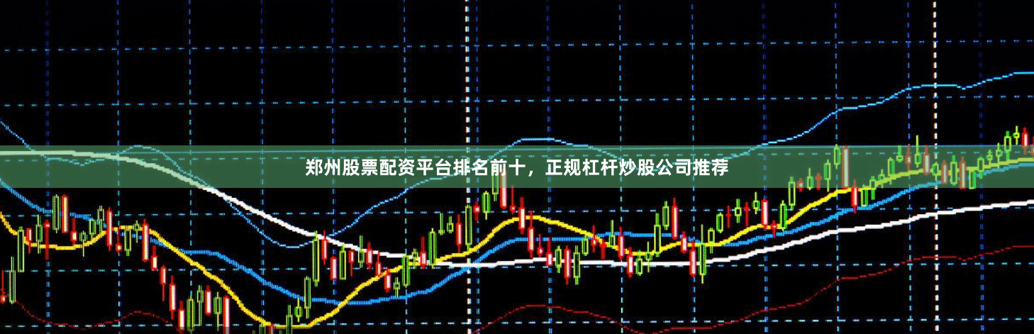 郑州股票配资平台排名前十，正规杠杆炒股公司推荐