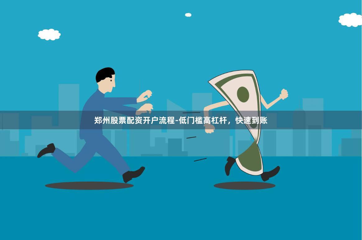 郑州股票配资开户流程-低门槛高杠杆，快速到账