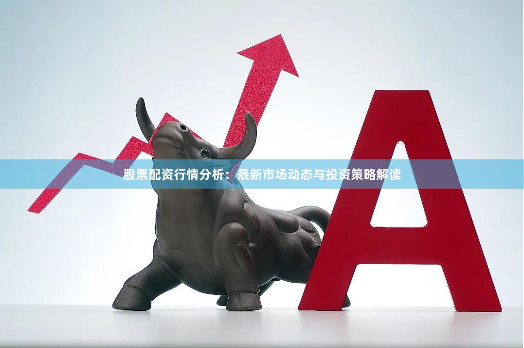 股票配资行情分析：最新市场动态与投资策略解读