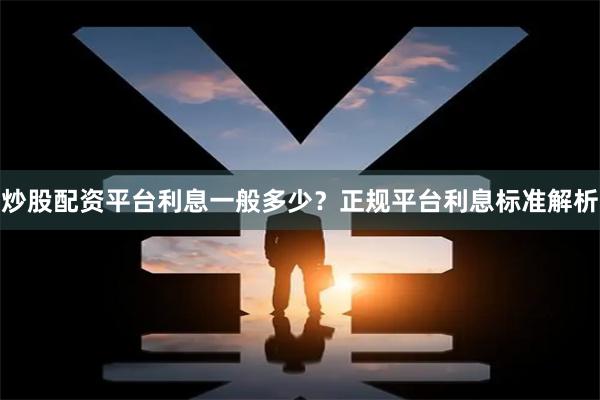 炒股配资平台利息一般多少？正规平台利息标准解析