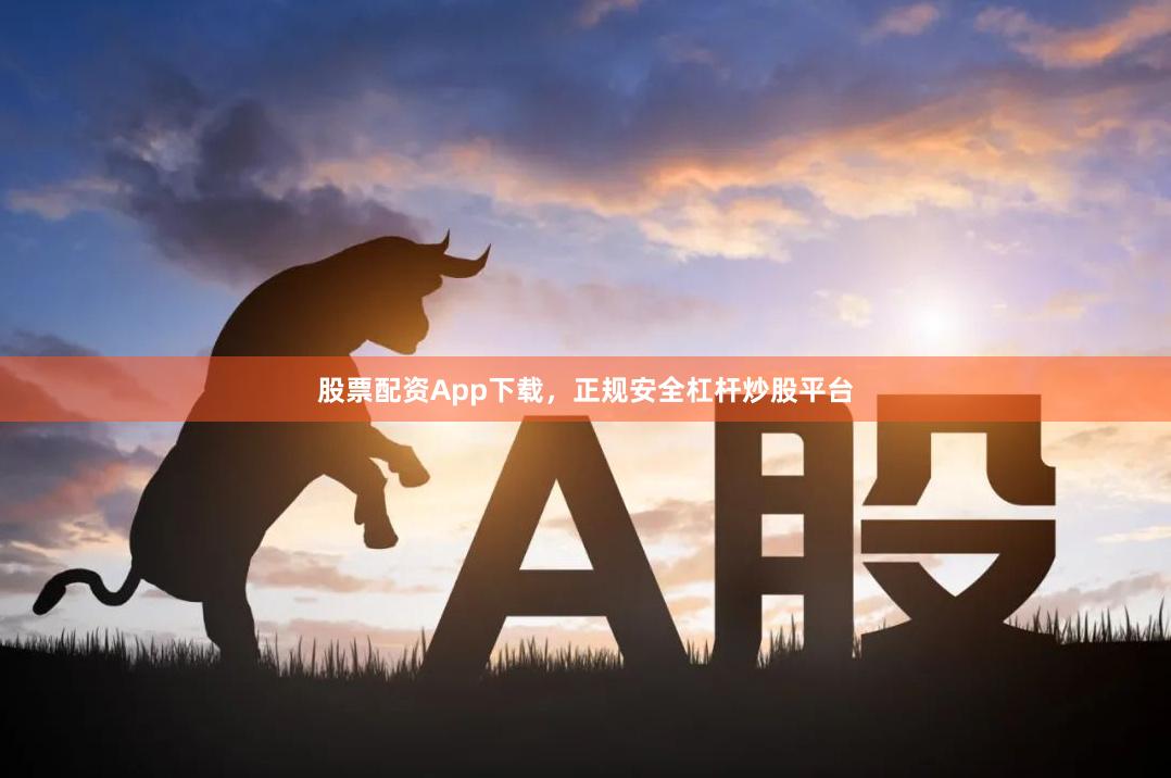 股票配资App下载，正规安全杠杆炒股平台