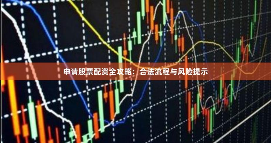申请股票配资全攻略：合法流程与风险提示