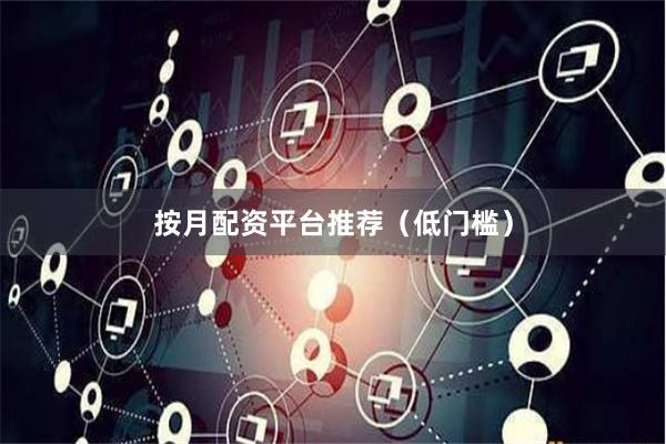按月配资平台推荐（低门槛）