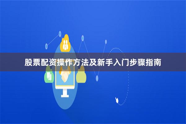 股票配资操作方法及新手入门步骤指南