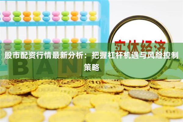 股市配资行情最新分析：把握杠杆机遇与风险控制策略