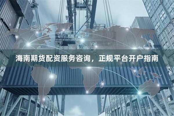 海南期货配资服务咨询，正规平台开户指南