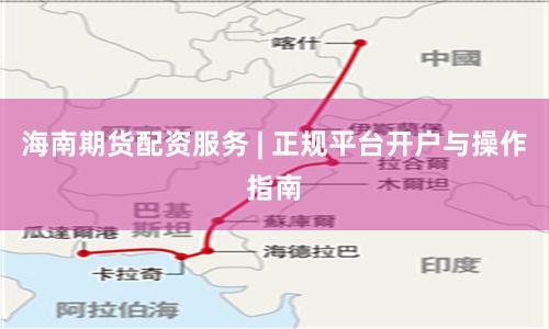 海南期货配资服务 | 正规平台开户与操作指南