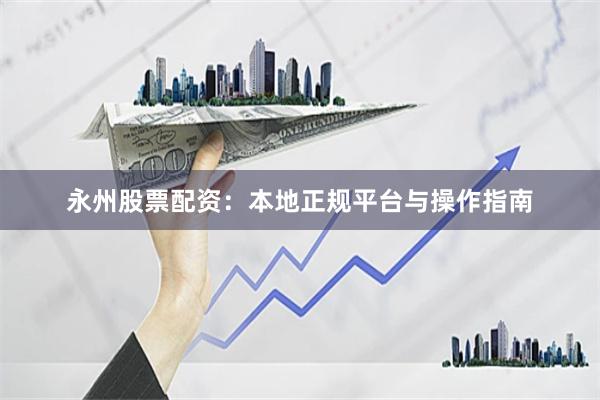 永州股票配资：本地正规平台与操作指南