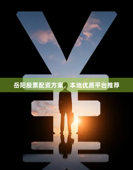 岳阳股票配资方案，本地优质平台推荐